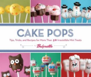 Cake Pops : Tips, Tricks, and Recipes for More Than 40 Irresistible 
