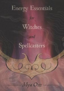 Energy Essentials for Witches and Spellcasters by Mya Om 2009 